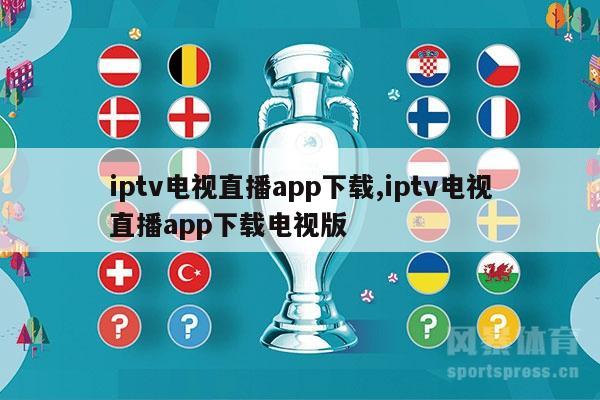 iptv电视直播app下载,iptv电视直播app下载电视版