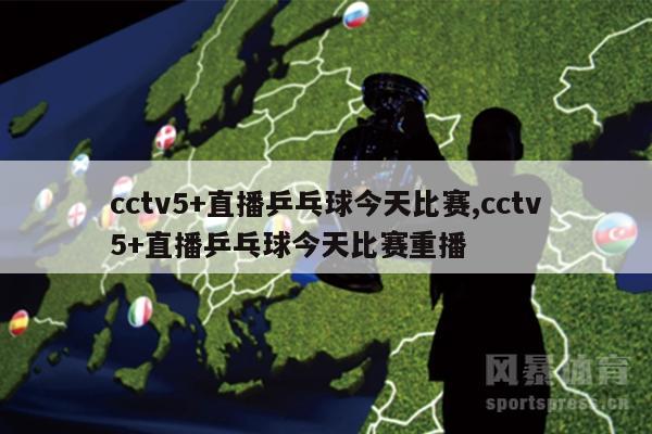 cctv5+直播乒乓球今天比赛,cctv5+直播乒乓球今天比赛重播