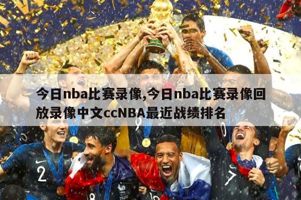 今日nba比赛录像,今日nba比赛录像回放录像中文ccNBA最近战绩排名