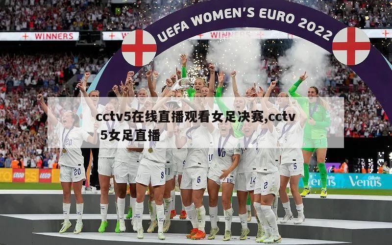 cctv5在线直播观看女足决赛,cctv 5女足直播