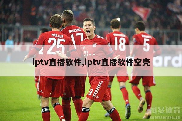 iptv直播软件,iptv直播软件空壳